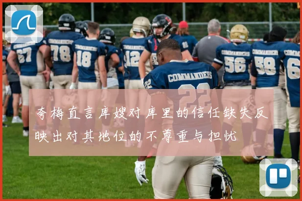 夸梅直言库嫂对库里的信任缺失反映出对其地位的不尊重与担忧