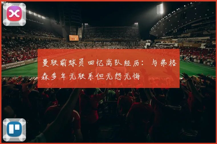 曼联前球员回忆离队经历：与弗格森多年无联系但无怨无悔