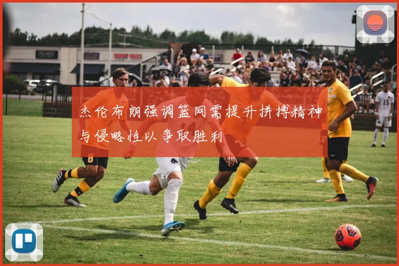 杰伦布朗强调篮网需提升拼搏精神与侵略性以争取胜利