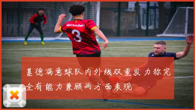 基德满意球队内外线双重发力称完全有能力兼顾两方面表现