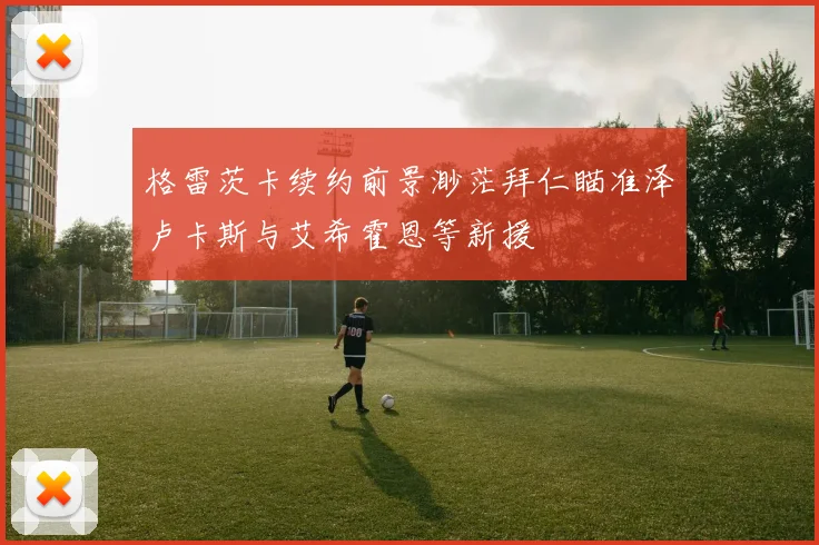 格雷茨卡续约前景渺茫拜仁瞄准泽卢卡斯与艾希霍恩等新援