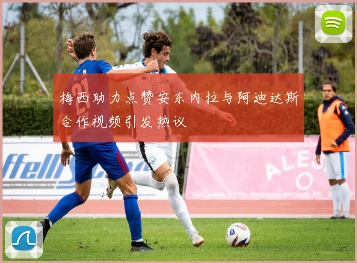 梅西助力点赞安东内拉与阿迪达斯合作视频引发热议