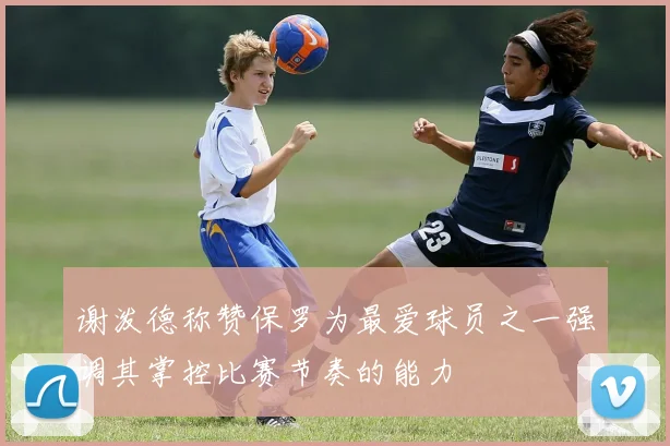 谢泼德称赞保罗为最爱球员之一强调其掌控比赛节奏的能力