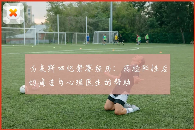 戈麦斯回忆禁赛经历：药检阳性后的痛苦与心理医生的帮助