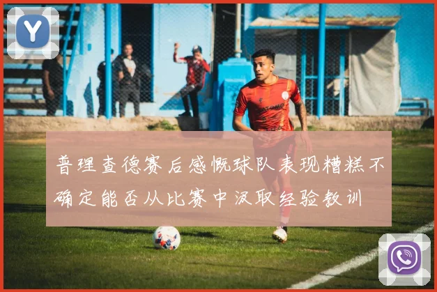 普理查德赛后感慨球队表现糟糕不确定能否从比赛中汲取经验教训