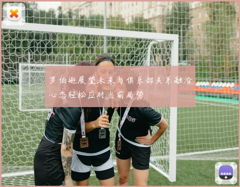 罗伯逊展望未来与俱乐部关系融洽心态轻松应对当前局势