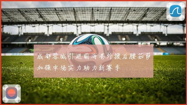 成都蓉城引进前海港外援后腰茹萨加强中场实力助力新赛季