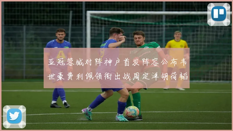 亚冠蓉城对阵神户首发阵容公布韦世豪费利佩领衔出战周定洋胡荷韬亮相