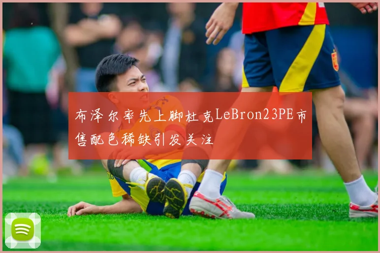 布泽尔率先上脚杜克LeBron23PE市售配色稀缺引发关注