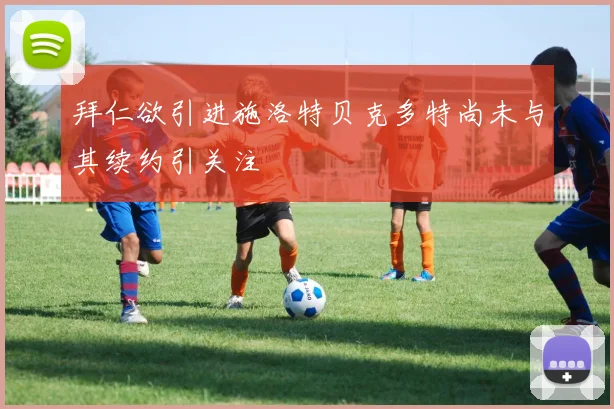 拜仁欲引进施洛特贝克多特尚未与其续约引关注