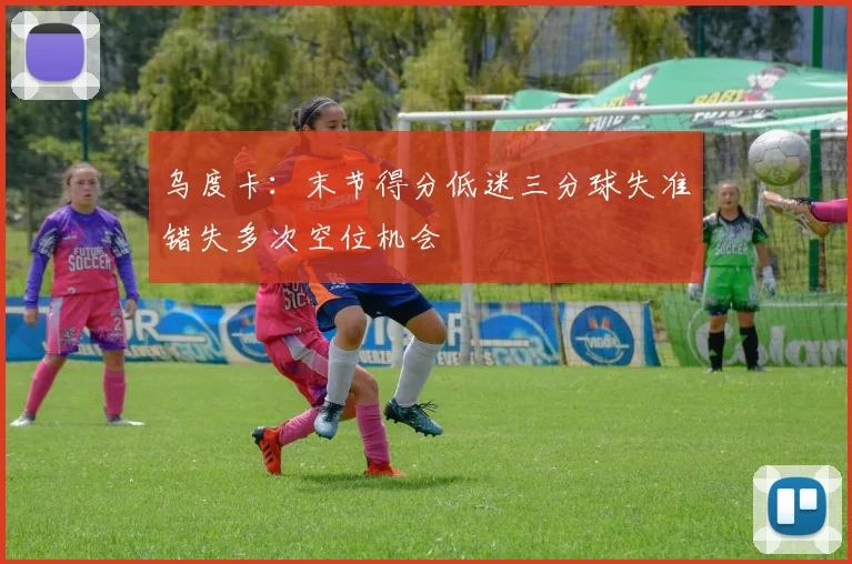 乌度卡：末节得分低迷三分球失准错失多次空位机会