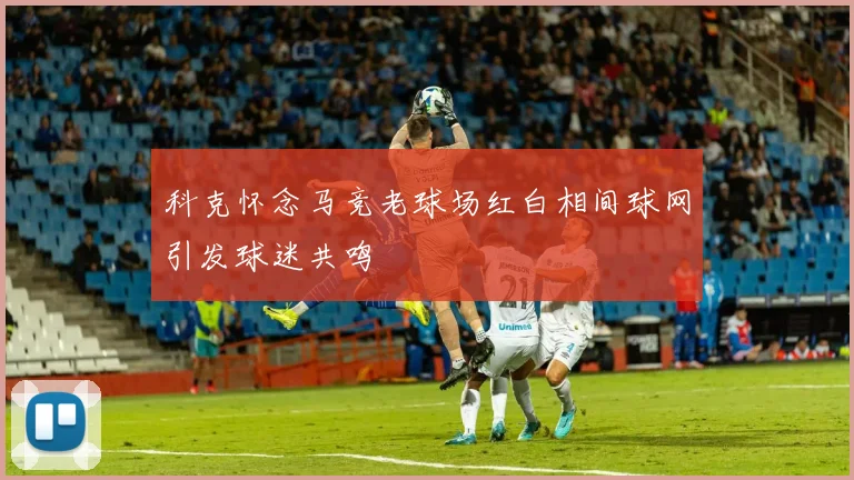 科克怀念马竞老球场红白相间球网引发球迷共鸣