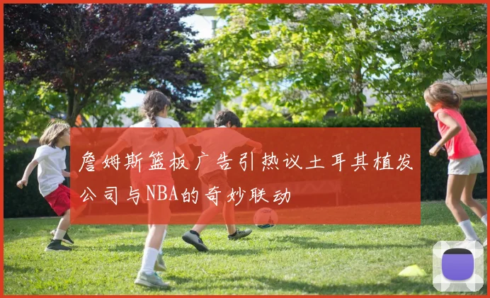 詹姆斯篮板广告引热议土耳其植发公司与NBA的奇妙联动
