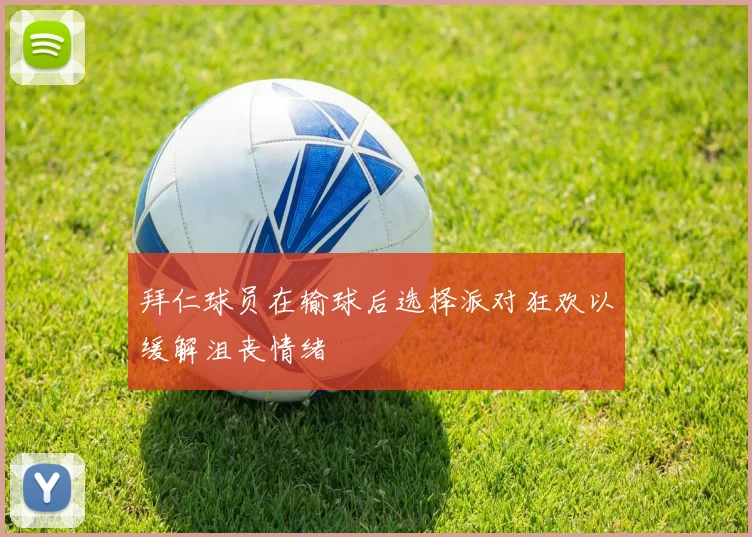 拜仁球员在输球后选择派对狂欢以缓解沮丧情绪