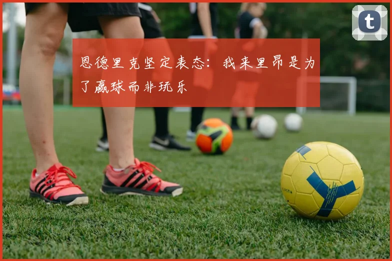恩德里克坚定表态：我来里昂是为了赢球而非玩乐