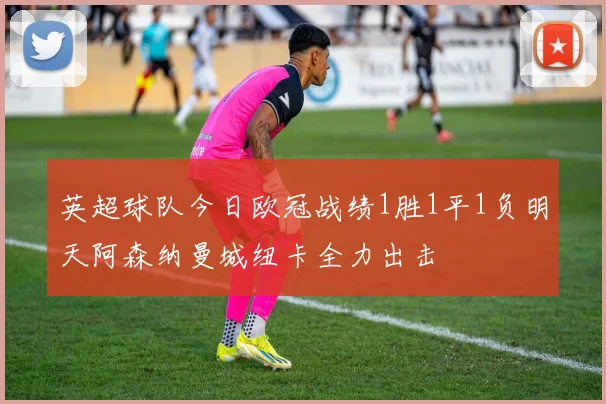 英超球队今日欧冠战绩1胜1平1负明天阿森纳曼城纽卡全力出击