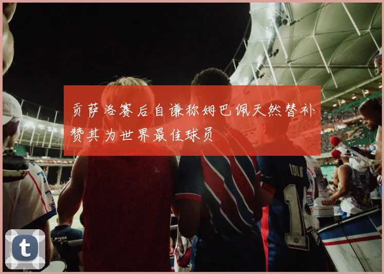 贡萨洛赛后自谦称姆巴佩天然替补赞其为世界最佳球员