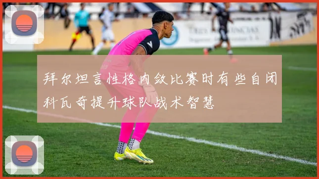 拜尔坦言性格内敛比赛时有些自闭科瓦奇提升球队战术智慧
